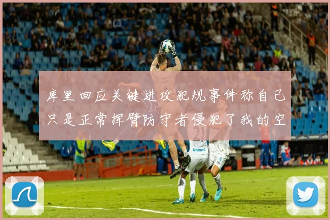 库里回应关键进攻犯规事件称自己只是正常挥臂防守者侵犯了我的空间