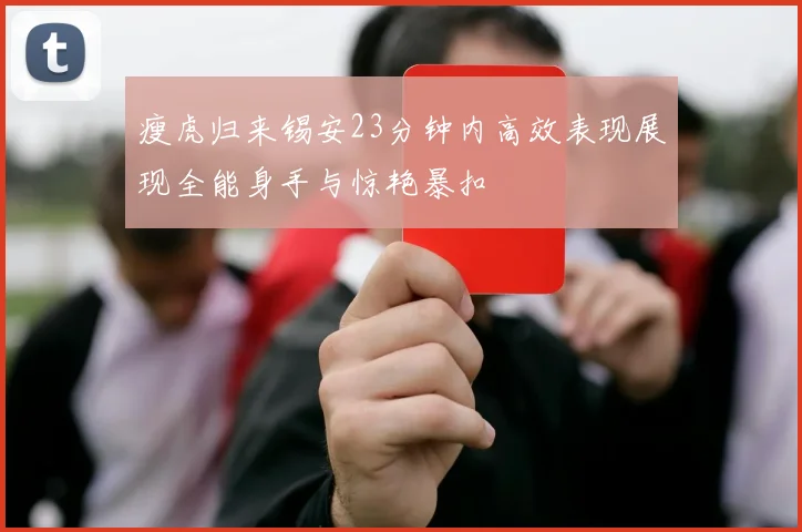 瘦虎归来锡安23分钟内高效表现展现全能身手与惊艳暴扣