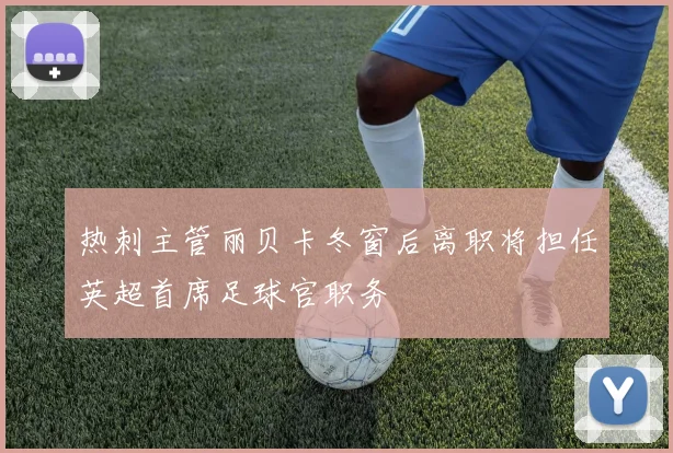 热刺主管丽贝卡冬窗后离职将担任英超首席足球官职务