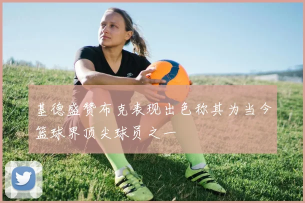 基德盛赞布克表现出色称其为当今篮球界顶尖球员之一