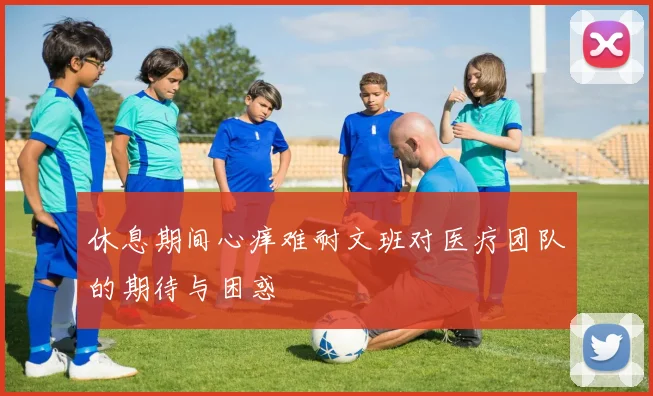 休息期间心痒难耐文班对医疗团队的期待与困惑