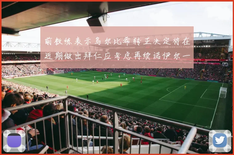 前教练表示乌尔比希转正决定将在近期做出拜仁应考虑再续诺伊尔一年合同