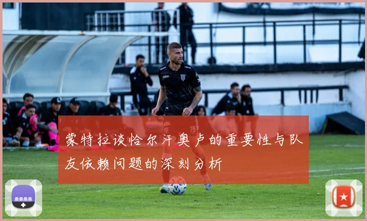 蒙特拉谈恰尔汗奥卢的重要性与队友依赖问题的深刻分析