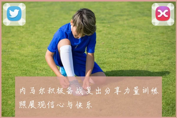 内马尔积极备战复出分享力量训练照展现信心与快乐