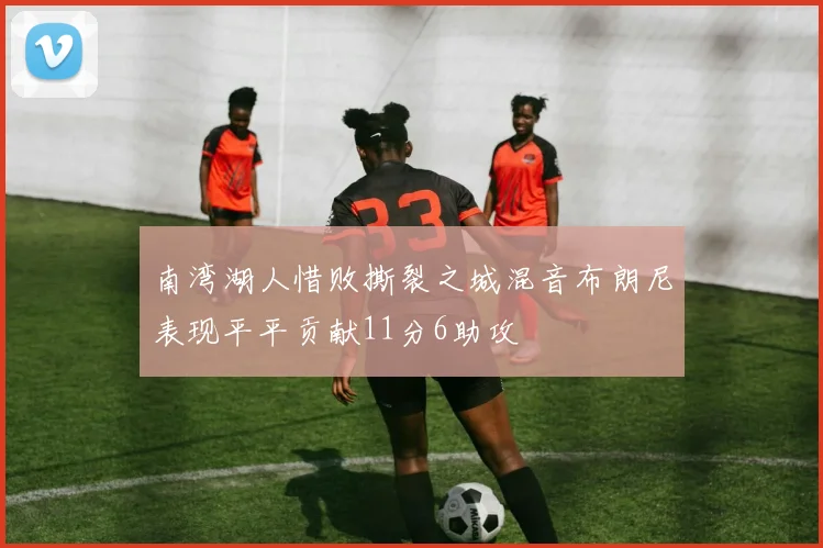 南湾湖人惜败撕裂之城混音布朗尼表现平平贡献11分6助攻