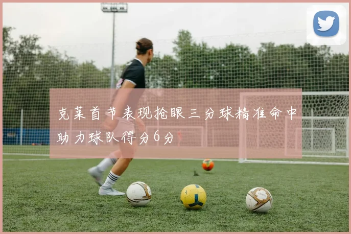 克莱首节表现抢眼三分球精准命中助力球队得分6分