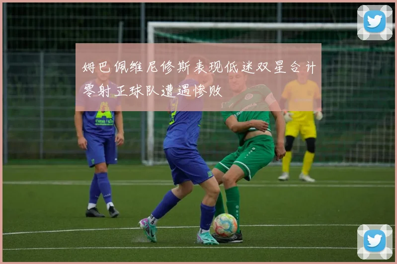 姆巴佩维尼修斯表现低迷双星合计零射正球队遭遇惨败