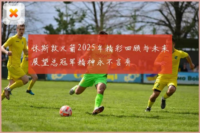 休斯敦火箭2025年精彩回顾与未来展望总冠军精神永不言弃