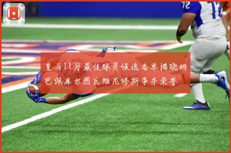 皇马11月最佳球员候选名单揭晓姆巴佩库尔图瓦维尼修斯争夺荣誉