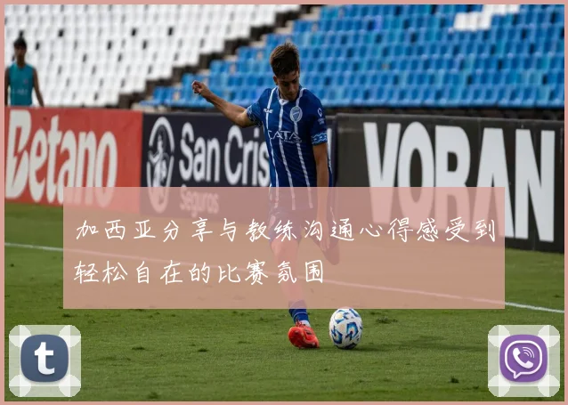 加西亚分享与教练沟通心得感受到轻松自在的比赛氛围