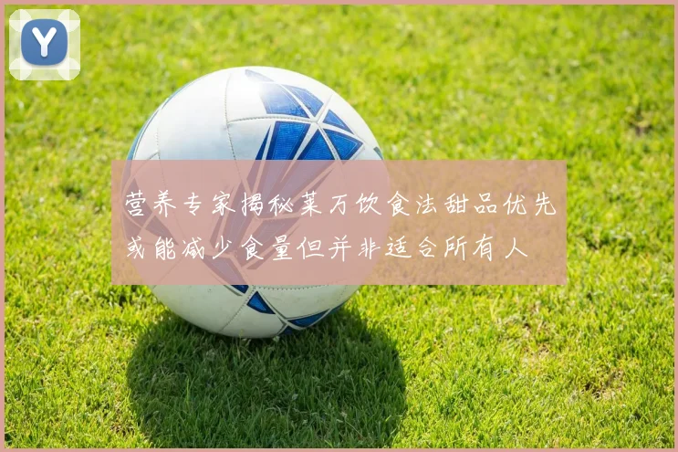 营养专家揭秘莱万饮食法甜品优先或能减少食量但并非适合所有人