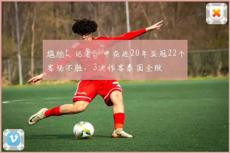 尴尬！记者：申花近20年亚冠22个客场不胜，3次作客泰国全败