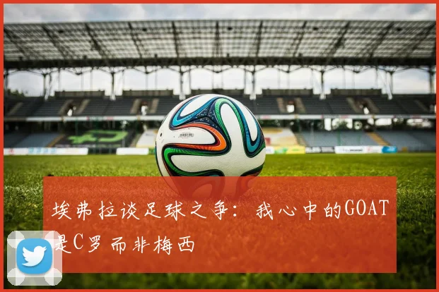 埃弗拉谈足球之争：我心中的GOAT是C罗而非梅西