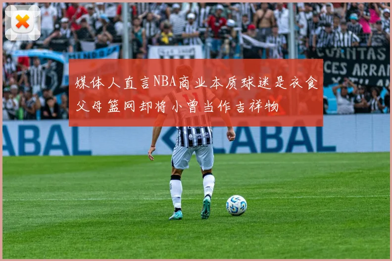媒体人直言NBA商业本质球迷是衣食父母篮网却将小曾当作吉祥物