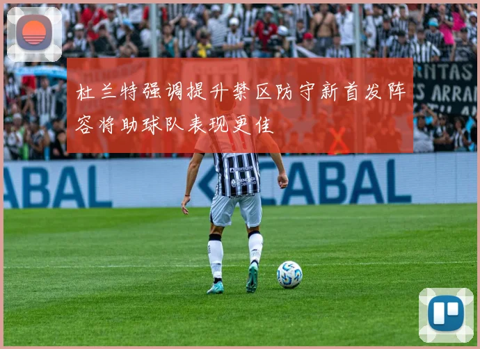 杜兰特强调提升禁区防守新首发阵容将助球队表现更佳