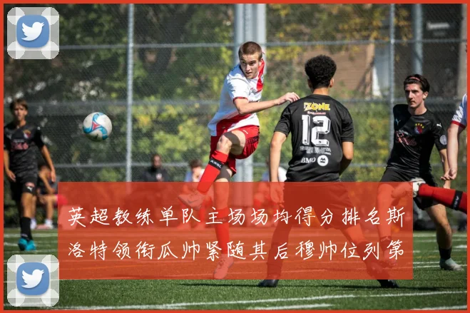 英超教练单队主场场均得分排名斯洛特领衔瓜帅紧随其后穆帅位列第五