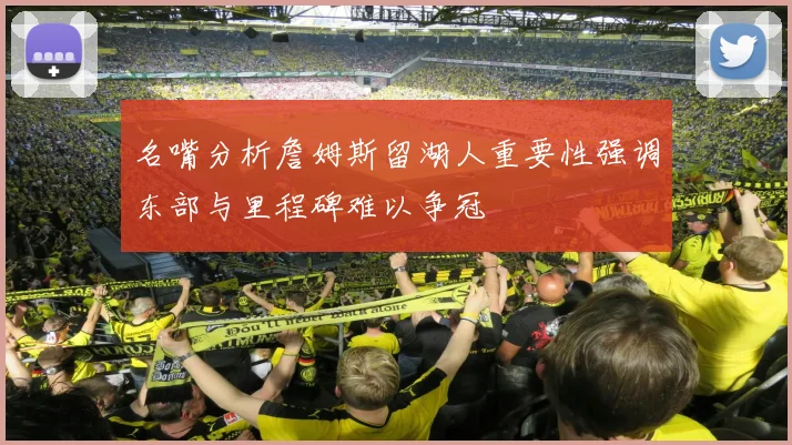 名嘴分析詹姆斯留湖人重要性强调东部与里程碑难以争冠