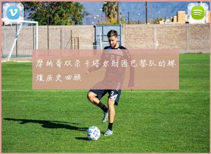 摩纳哥双杀卡塔尔财团巴黎队的辉煌历史回顾