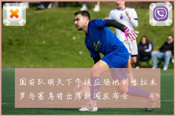 国安队明天下午适应场地训练拉米罗与塞鸟将出席新闻发布会