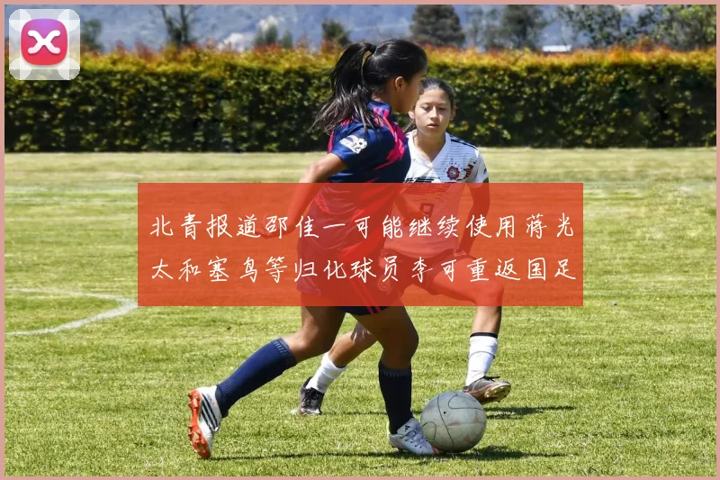 北青报道邵佳一可能继续使用蒋光太和塞鸟等归化球员李可重返国足需进一步沟通