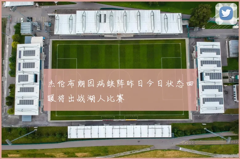 杰伦布朗因病缺阵昨日今日状态回暖将出战湖人比赛