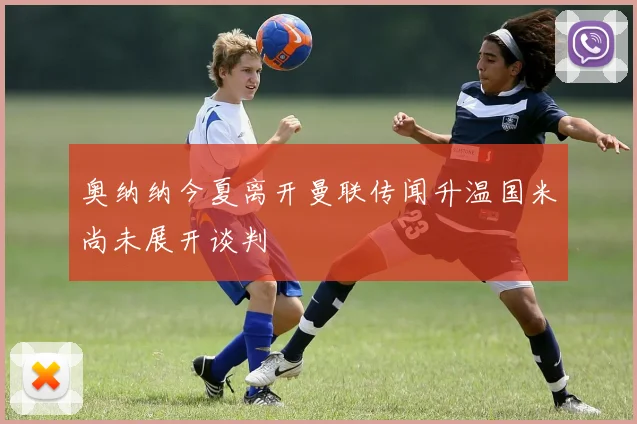 奥纳纳今夏离开曼联传闻升温国米尚未展开谈判