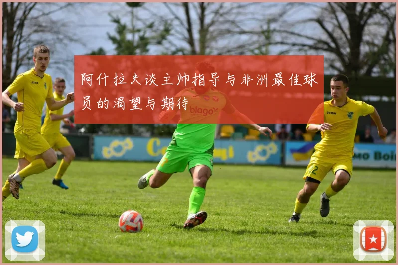 阿什拉夫谈主帅指导与非洲最佳球员的渴望与期待