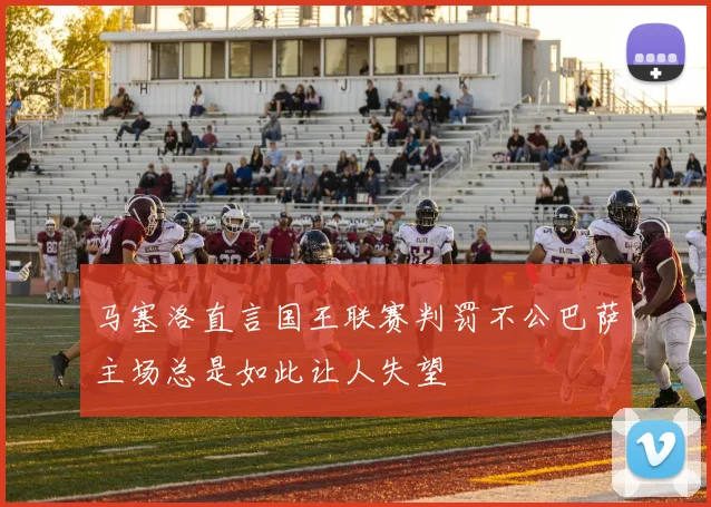 马塞洛直言国王联赛判罚不公巴萨主场总是如此让人失望