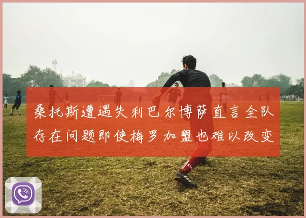 桑托斯遭遇失利巴尔博萨直言全队存在问题即使梅罗加盟也难以改变