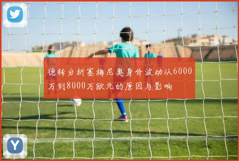 德转分析塞梅尼奥身价波动从6000万到8000万欧元的原因与影响