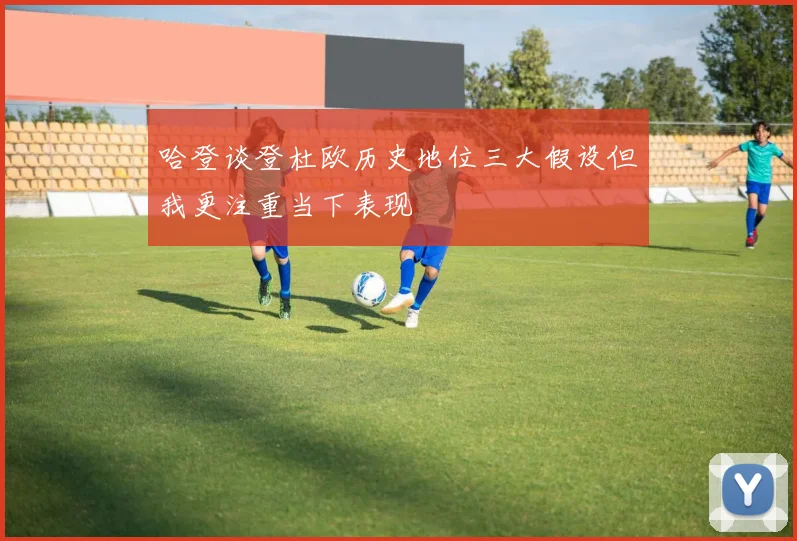 哈登谈登杜欧历史地位三大假设但我更注重当下表现