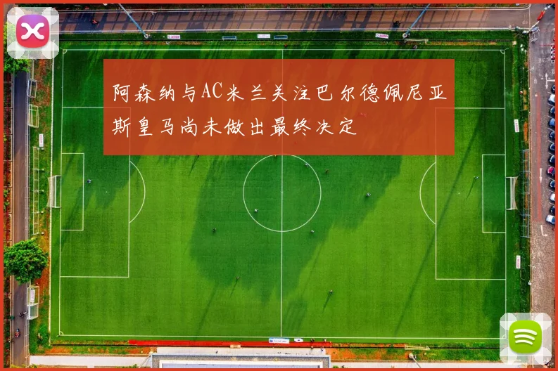 阿森纳与AC米兰关注巴尔德佩尼亚斯皇马尚未做出最终决定