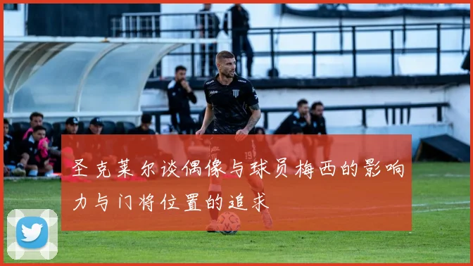 圣克莱尔谈偶像与球员梅西的影响力与门将位置的追求