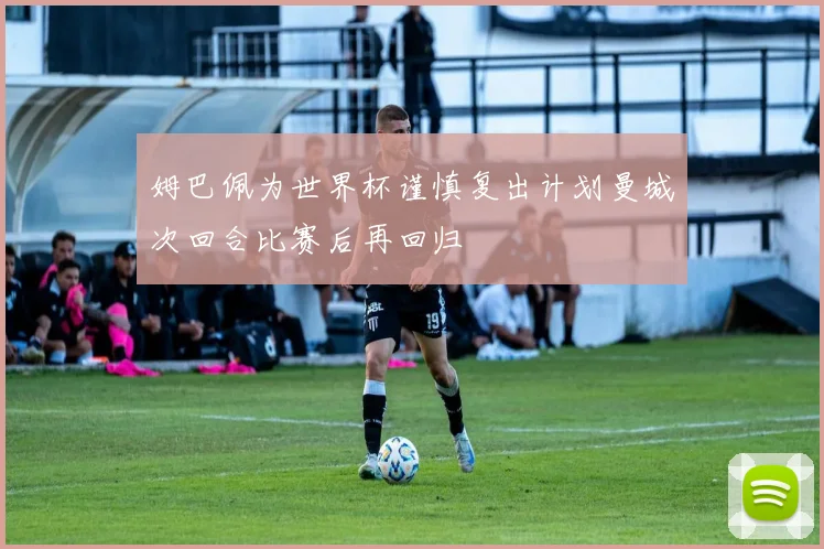 姆巴佩为世界杯谨慎复出计划曼城次回合比赛后再回归