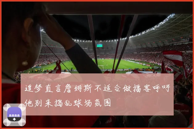 追梦直言詹姆斯不适合做播客呼吁他别来捣乱球场氛围