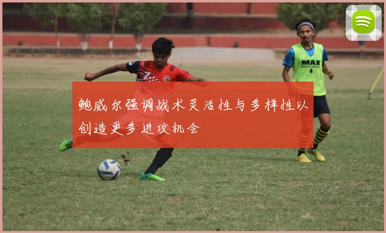 鲍威尔强调战术灵活性与多样性以创造更多进攻机会
