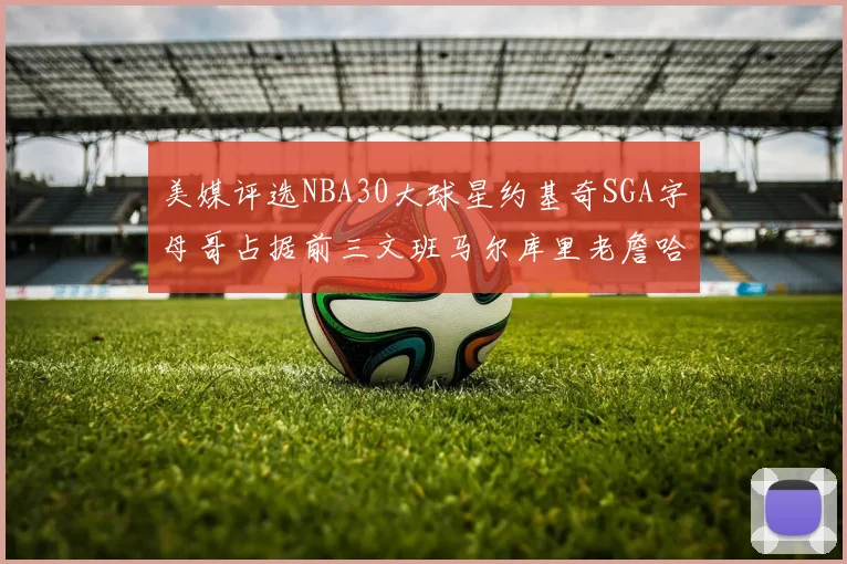 美媒评选NBA30大球星约基奇SGA字母哥占据前三文班马尔库里老詹哈登排名揭晓