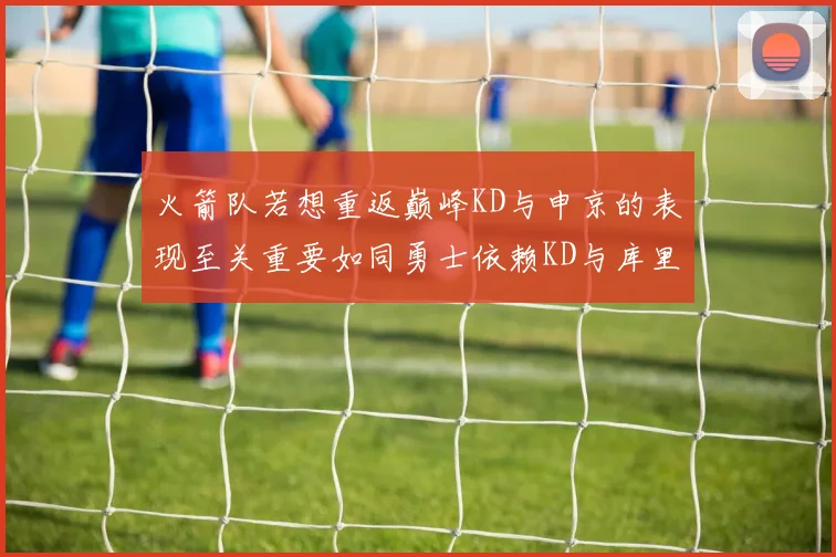 火箭队若想重返巅峰KD与申京的表现至关重要如同勇士依赖KD与库里