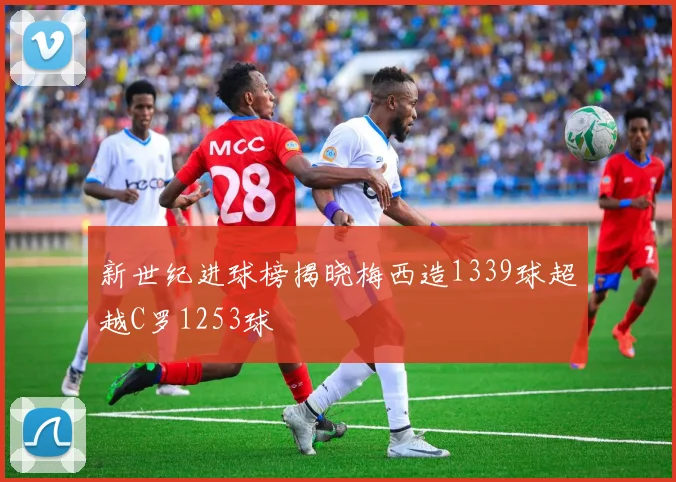 新世纪进球榜揭晓梅西造1339球超越C罗1253球