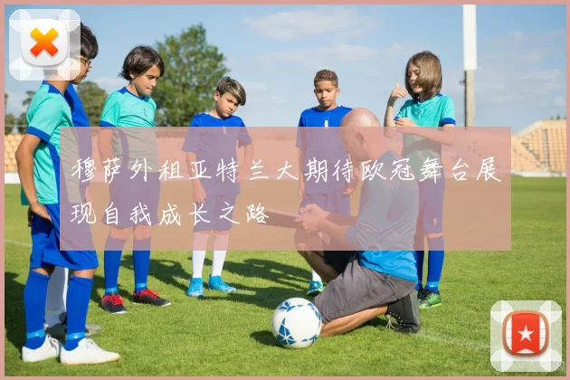 穆萨外租亚特兰大期待欧冠舞台展现自我成长之路