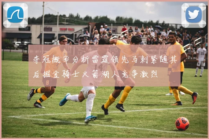 夺冠概率分析雷霆领先马刺紧随其后掘金骑士火箭湖人竞争激烈