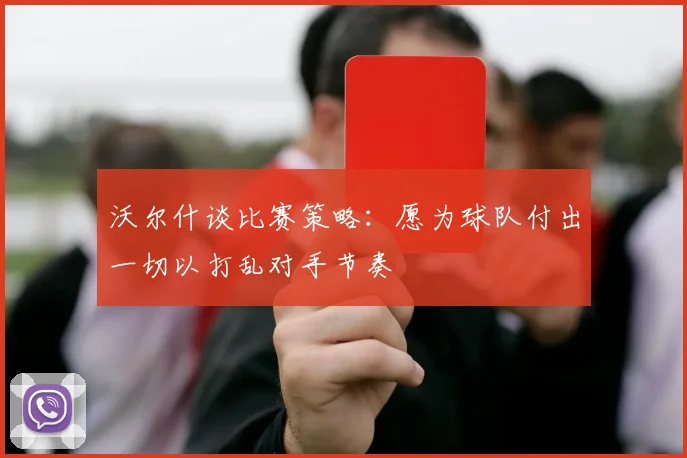 沃尔什谈比赛策略：愿为球队付出一切以打乱对手节奏