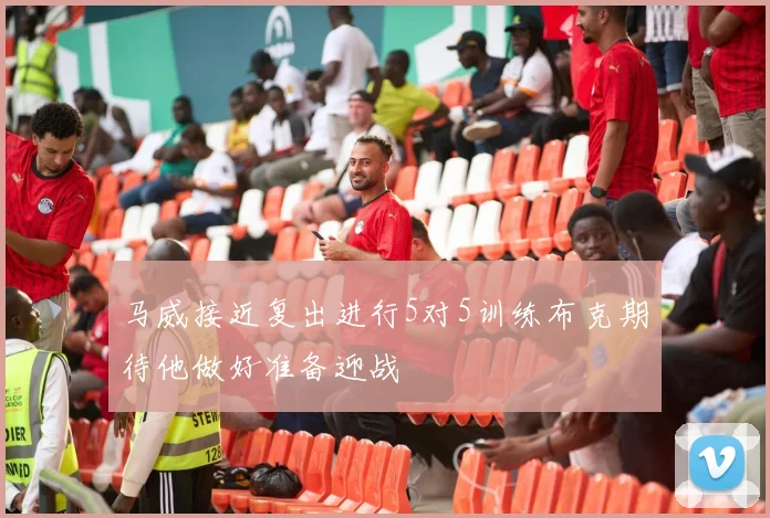 马威接近复出进行5对5训练布克期待他做好准备迎战