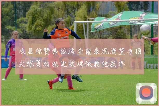 浓眉称赞弗拉格全能表现渴望与顶尖球员对抗进攻端依赖他发挥
