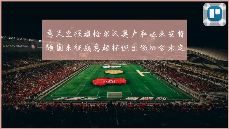 意天空报道恰尔汉奥卢和达米安将随国米征战意超杯但出场机会未定