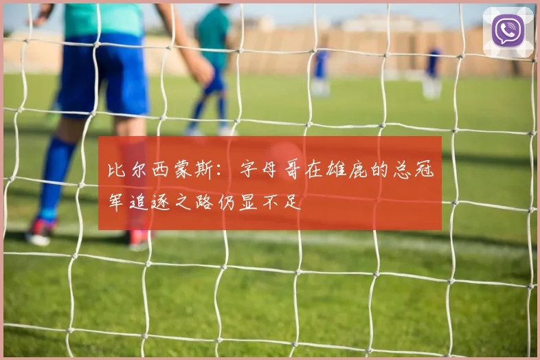 比尔西蒙斯：字母哥在雄鹿的总冠军追逐之路仍显不足