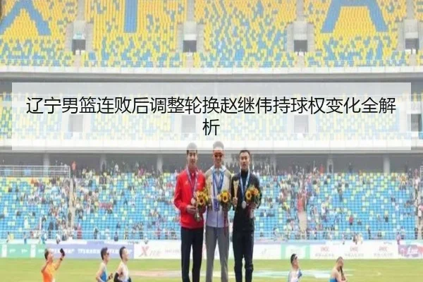 辽宁男篮连败后调整轮换赵继伟持球权变化全解析 - ManBetX