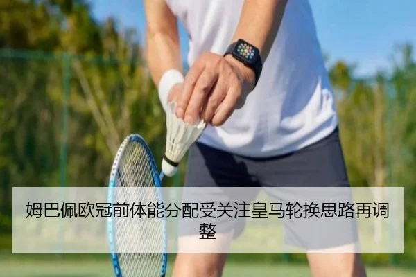 姆巴佩欧冠前体能分配受关注皇马轮换思路再调整 - ManBetX